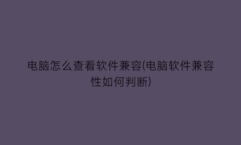 电脑怎么查看软件兼容(电脑软件兼容性如何判断)