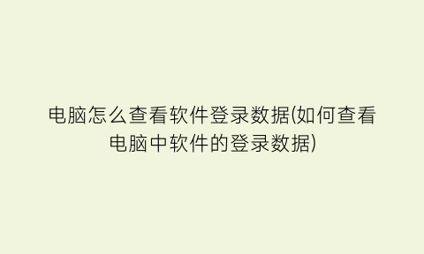 电脑怎么查看软件登录数据(如何查看电脑中软件的登录数据)