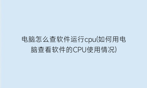 “电脑怎么查软件运行cpu(如何用电脑查看软件的CPU使用情况)