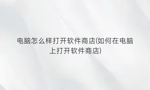 “电脑怎么样打开软件商店(如何在电脑上打开软件商店)