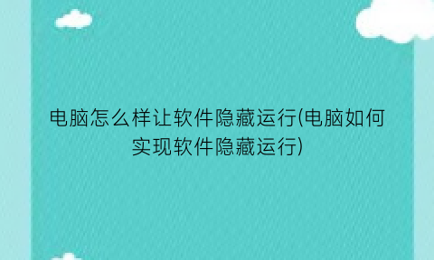 “电脑怎么样让软件隐藏运行(电脑如何实现软件隐藏运行)