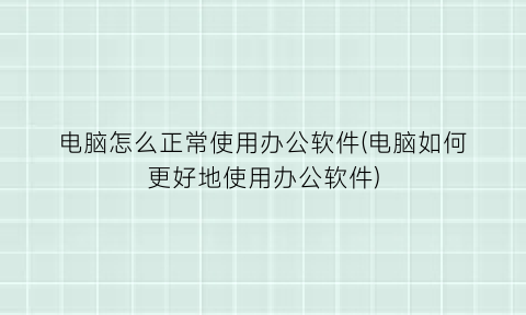 电脑怎么正常使用办公软件(电脑如何更好地使用办公软件)