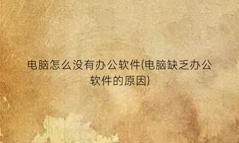 “电脑怎么没有办公软件(电脑缺乏办公软件的原因)