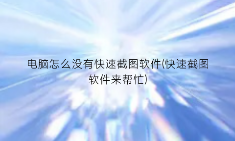 “电脑怎么没有快速截图软件(快速截图软件来帮忙)