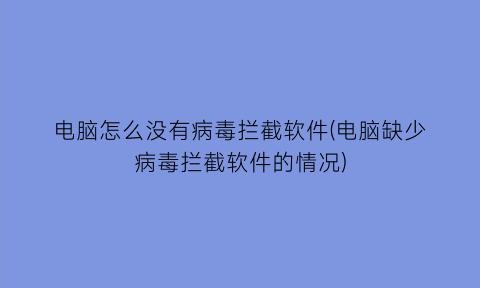 电脑怎么没有病毒拦截软件(电脑缺少病毒拦截软件的情况)