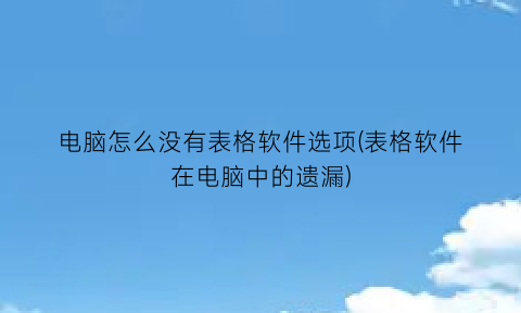 “电脑怎么没有表格软件选项(表格软件在电脑中的遗漏)