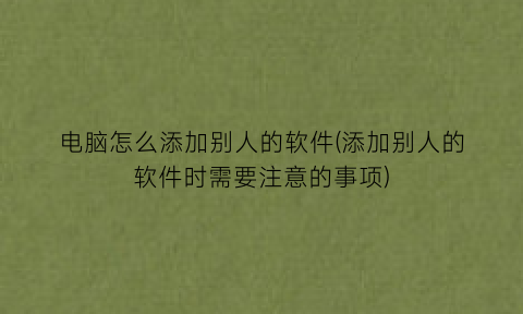 “电脑怎么添加别人的软件(添加别人的软件时需要注意的事项)