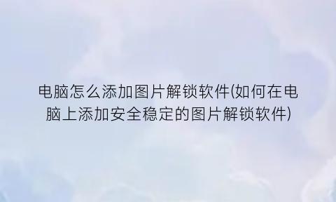 电脑怎么添加图片解锁软件(如何在电脑上添加安全稳定的图片解锁软件)