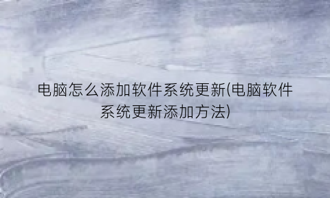 “电脑怎么添加软件系统更新(电脑软件系统更新添加方法)