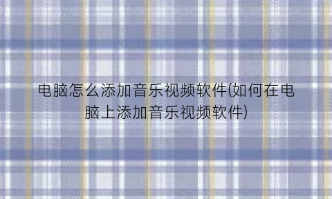 电脑怎么添加音乐视频软件(如何在电脑上添加音乐视频软件)