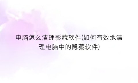 “电脑怎么清理影藏软件(如何有效地清理电脑中的隐藏软件)