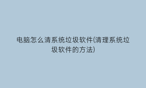 电脑怎么清系统垃圾软件(清理系统垃圾软件的方法)