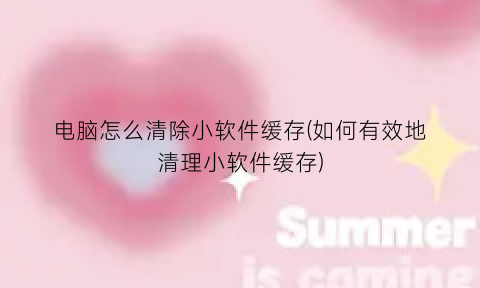 “电脑怎么清除小软件缓存(如何有效地清理小软件缓存)