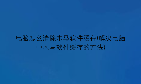 电脑怎么清除木马软件缓存(解决电脑中木马软件缓存的方法)