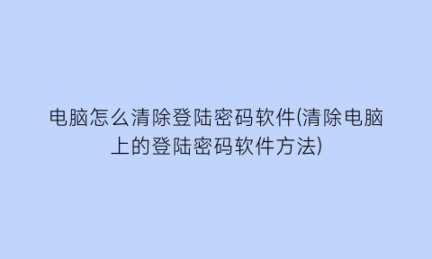 “电脑怎么清除登陆密码软件(清除电脑上的登陆密码软件方法)
