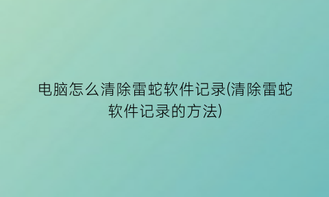 “电脑怎么清除雷蛇软件记录(清除雷蛇软件记录的方法)