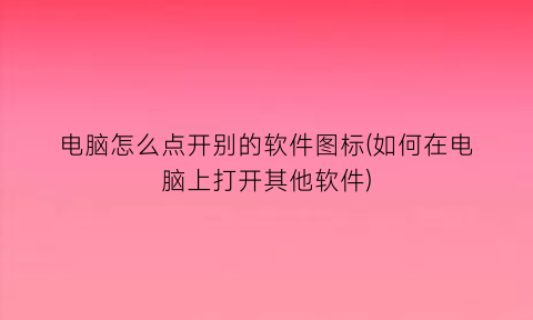 电脑怎么点开别的软件图标(如何在电脑上打开其他软件)