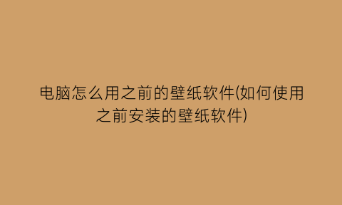 “电脑怎么用之前的壁纸软件(如何使用之前安装的壁纸软件)