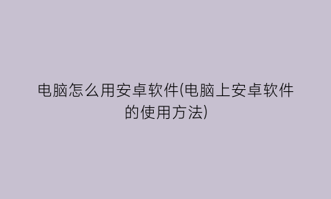 电脑怎么用安卓软件(电脑上安卓软件的使用方法)