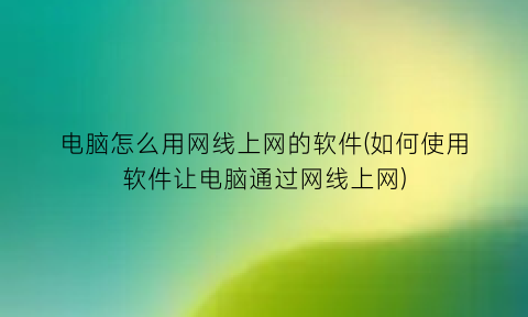 “电脑怎么用网线上网的软件(如何使用软件让电脑通过网线上网)