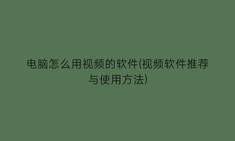 “电脑怎么用视频的软件(视频软件推荐与使用方法)