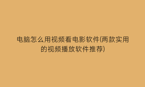 电脑怎么用视频看电影软件(两款实用的视频播放软件推荐)