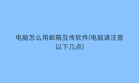 电脑怎么用邮箱互传软件(电脑请注意以下几点)