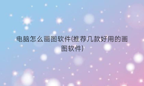 电脑怎么画图软件(推荐几款好用的画图软件)