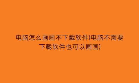 “电脑怎么画画不下载软件(电脑不需要下载软件也可以画画)