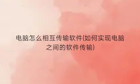“电脑怎么相互传输软件(如何实现电脑之间的软件传输)