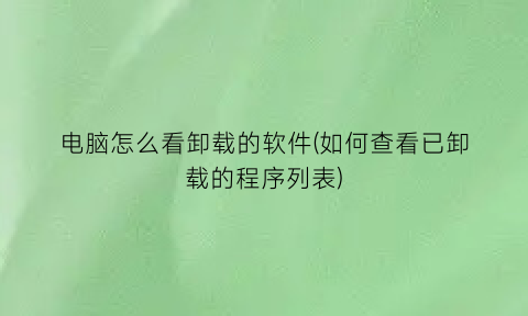 电脑怎么看卸载的软件(如何查看已卸载的程序列表)