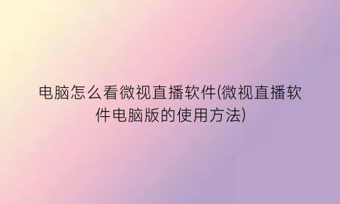 电脑怎么看微视直播软件(微视直播软件电脑版的使用方法)