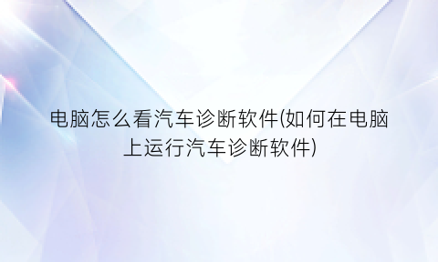 电脑怎么看汽车诊断软件(如何在电脑上运行汽车诊断软件)