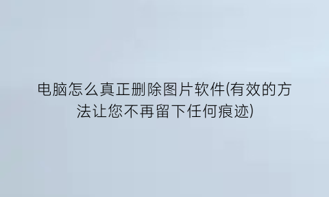 电脑怎么真正删除图片软件(有效的方法让您不再留下任何痕迹)