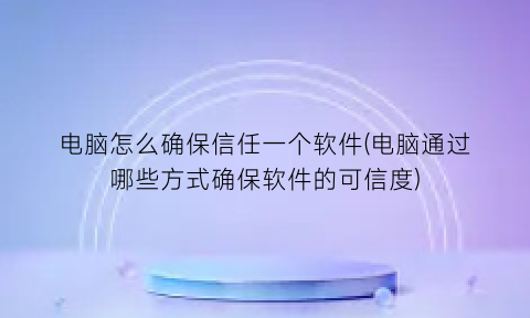 电脑怎么确保信任一个软件(电脑通过哪些方式确保软件的可信度)
