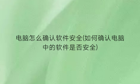 电脑怎么确认软件安全(如何确认电脑中的软件是否安全)