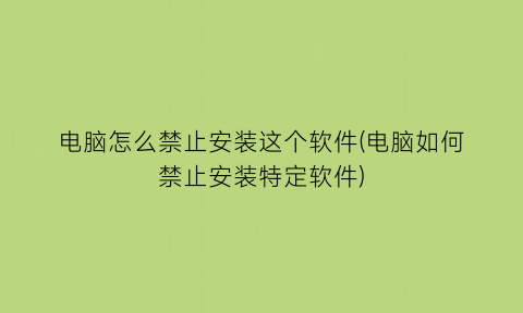 电脑怎么禁止安装这个软件(电脑如何禁止安装特定软件)