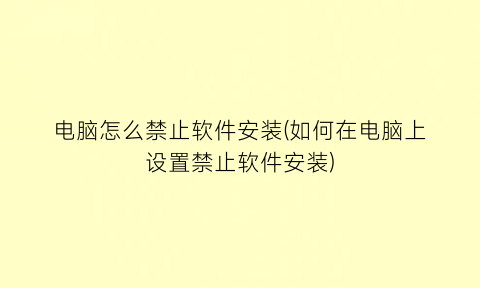 电脑怎么禁止软件安装(如何在电脑上设置禁止软件安装)