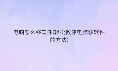 “电脑怎么移软件(轻松教你电脑移软件的方法)