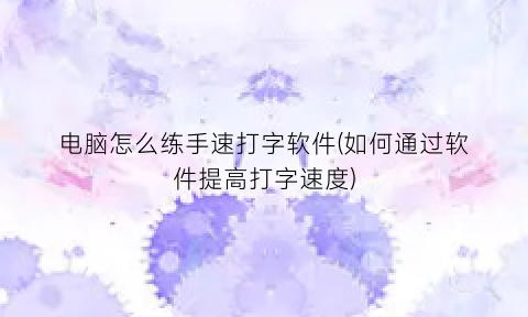 电脑怎么练手速打字软件(如何通过软件提高打字速度)