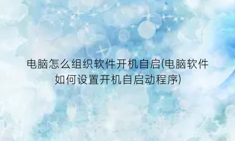 电脑怎么组织软件开机自启(电脑软件如何设置开机自启动程序)