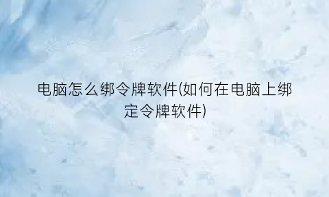 电脑怎么绑令牌软件(如何在电脑上绑定令牌软件)