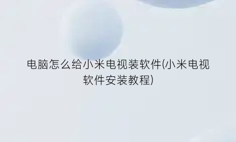 “电脑怎么给小米电视装软件(小米电视软件安装教程)
