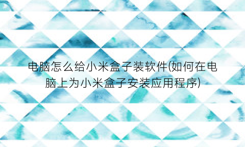 “电脑怎么给小米盒子装软件(如何在电脑上为小米盒子安装应用程序)