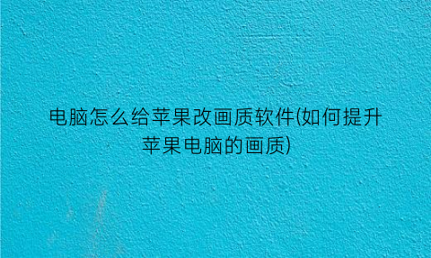 “电脑怎么给苹果改画质软件(如何提升苹果电脑的画质)