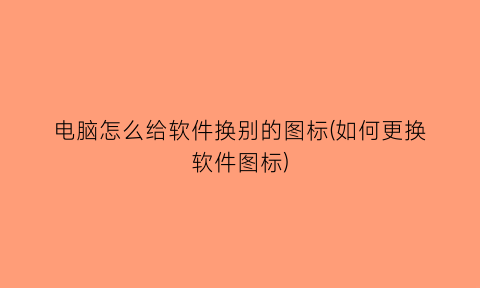 “电脑怎么给软件换别的图标(如何更换软件图标)
