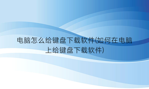 “电脑怎么给键盘下载软件(如何在电脑上给键盘下载软件)