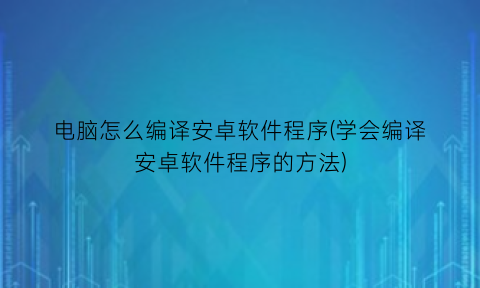 电脑怎么编译安卓软件程序(学会编译安卓软件程序的方法)