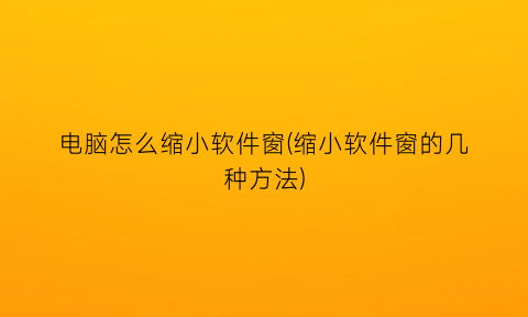 “电脑怎么缩小软件窗(缩小软件窗的几种方法)