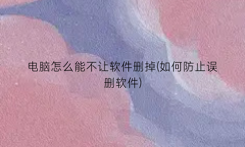 “电脑怎么能不让软件删掉(如何防止误删软件)